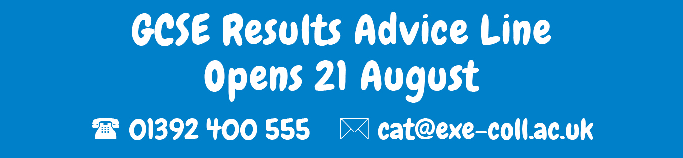 GCSE Results Advice Line Opens 21 August. Call us at 01392 400 555 or email us at cat@exe-coll.ac.uk